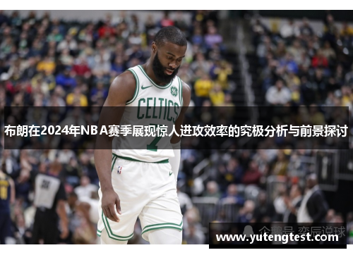 布朗在2024年NBA赛季展现惊人进攻效率的究极分析与前景探讨